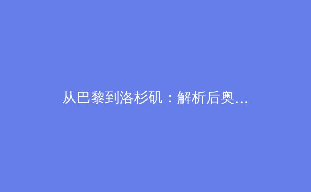 从巴黎到洛杉矶：解析后奥运时代中国体育战略转型的深层逻辑 - 3