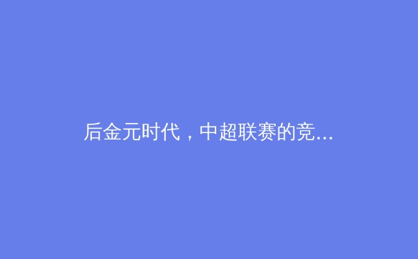 后金元时代，中超联赛的竞技价值与商业出路何在？ - 2