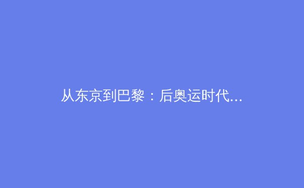 从东京到巴黎：后奥运时代中国体育的战略转型与价值重构 - 3