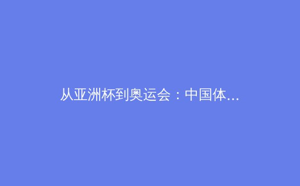 从亚洲杯到奥运会：中国体育的转型阵痛与战略突围 - 4