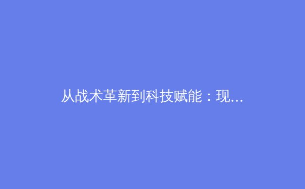 从战术革新到科技赋能：现代体育竞技的深层变革 - 3